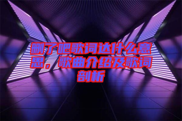 刪了吧歌詞達(dá)什么意思，歌曲介紹及歌詞剖析