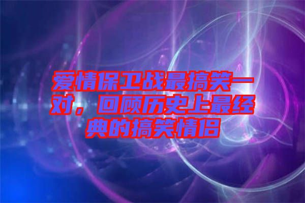 愛(ài)情保衛(wèi)戰(zhàn)最搞笑一對(duì)，回顧歷史上最經(jīng)典的搞笑情侶