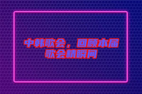 中韓歌會，回顧本屆歌會精瞬間