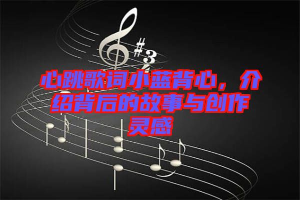 心跳歌詞小藍背心，介紹背后的故事與創(chuàng)作靈感