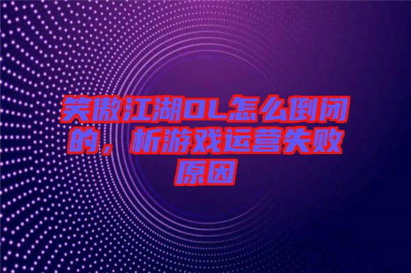 笑傲江湖OL怎么倒閉的，析游戲運營失敗原因