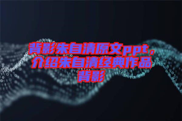 背影朱自清原文ppt，介紹朱自清經典作品背影