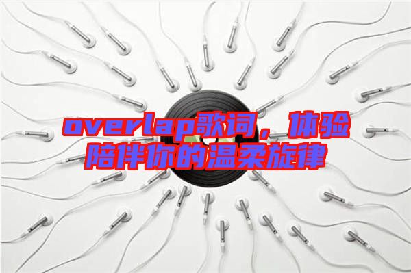 overlap歌詞，體驗(yàn)陪伴你的溫柔旋律