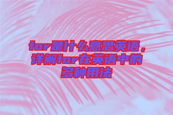 for是什么意思英語(yǔ)，詳解for在英語(yǔ)中的多種用法