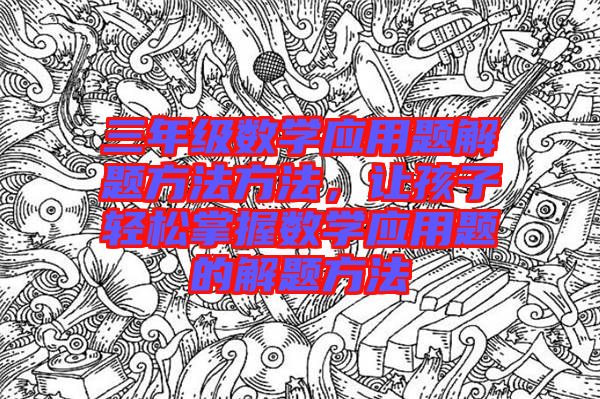 三年級(jí)數(shù)學(xué)應(yīng)用題解題方法方法，讓孩子輕松掌握數(shù)學(xué)應(yīng)用題的解題方法
