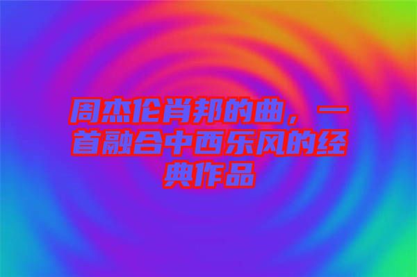 周杰倫肖邦的曲，一首融合中西樂風(fēng)的經(jīng)典作品