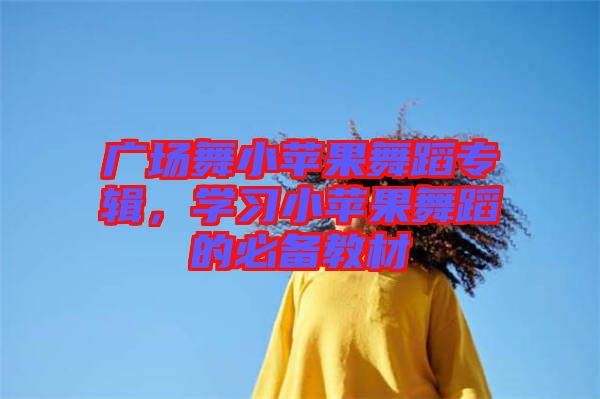 廣場舞小蘋果舞蹈專輯，學習小蘋果舞蹈的必備教材