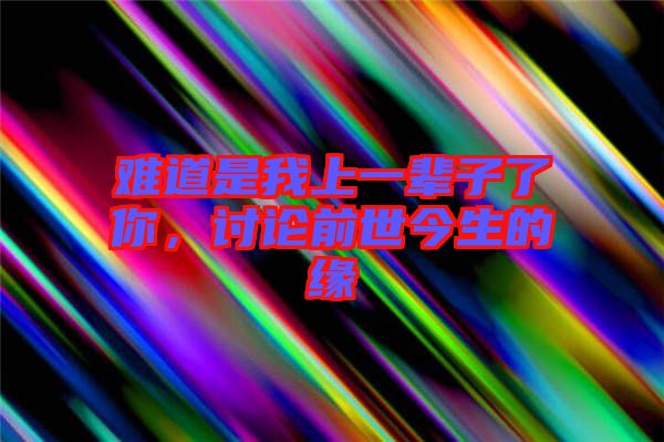難道是我上一輩子了你，討論前世今生的緣