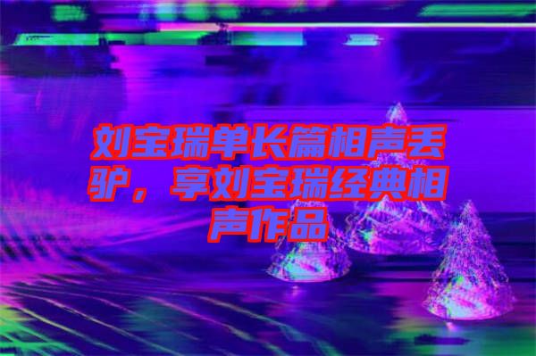 劉寶瑞單長篇相聲丟驢，享劉寶瑞經(jīng)典相聲作品