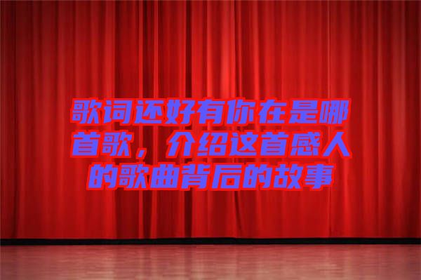 歌詞還好有你在是哪首歌，介紹這首感人的歌曲背后的故事