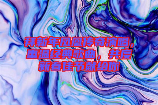 拜新年鳳凰傳奇演唱，重溫經(jīng)典歌曲，共度新春佳節(jié)獻(xiàn)給你