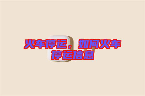 火車停運，如何火車停運信息