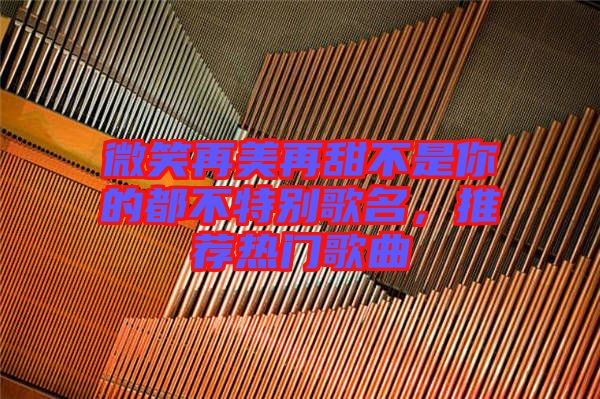微笑再美再甜不是你的都不特別歌名，推薦熱門歌曲