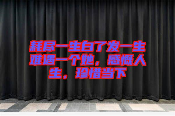 耗盡一生白了發(fā)一生難遇一個她，感慨人生，珍惜當下