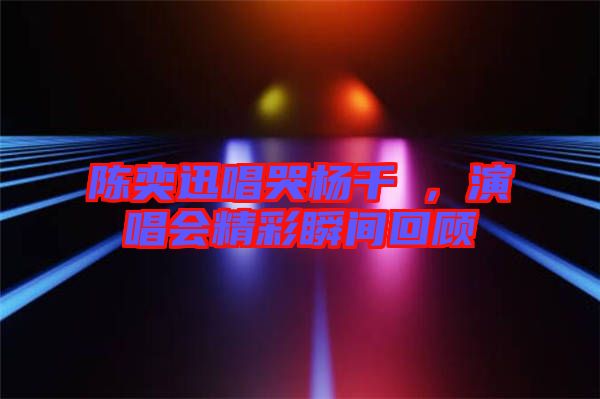 陳奕迅唱哭楊千嬅，演唱會(huì)精彩瞬間回顧