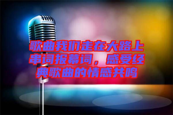 歌曲我們走在大路上串詞報(bào)幕詞，感受經(jīng)典歌曲的情感共鳴