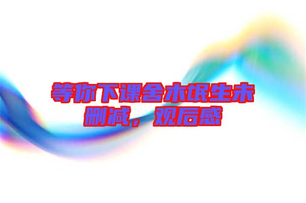 等你下課舍木氓生未刪減，觀后感