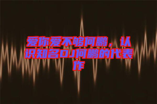 愛你愛不夠何鵬，認識知名DJ何鵬的代表作