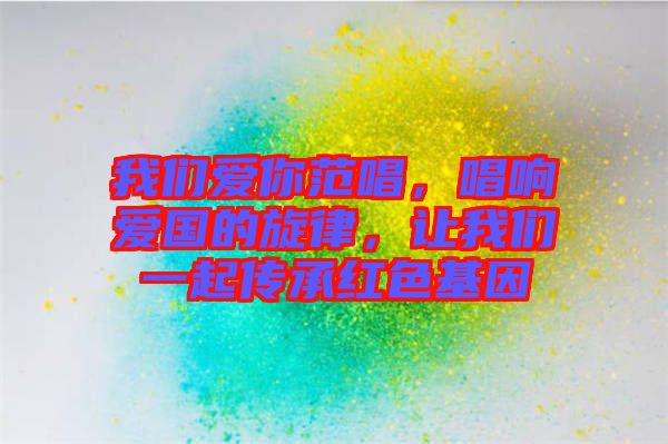 我們愛你范唱，唱響愛國的旋律，讓我們一起傳承紅色基因
