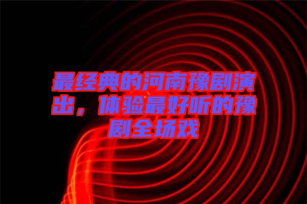 最經(jīng)典的河南豫劇演出，體驗(yàn)最好聽的豫劇全場戲