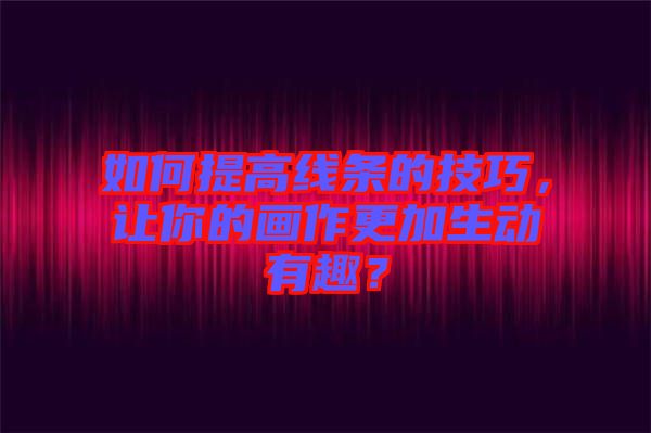 如何提高線條的技巧，讓你的畫作更加生動有趣？
