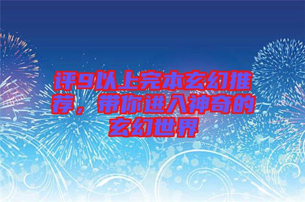 評(píng)9以上完本玄幻推薦，帶你進(jìn)入神奇的玄幻世界