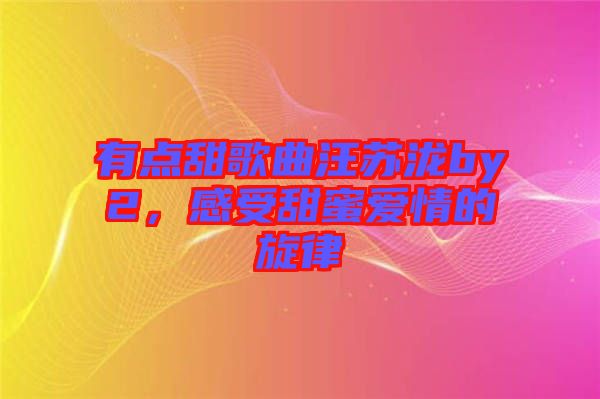 有點甜歌曲汪蘇瀧by2，感受甜蜜愛情的旋律