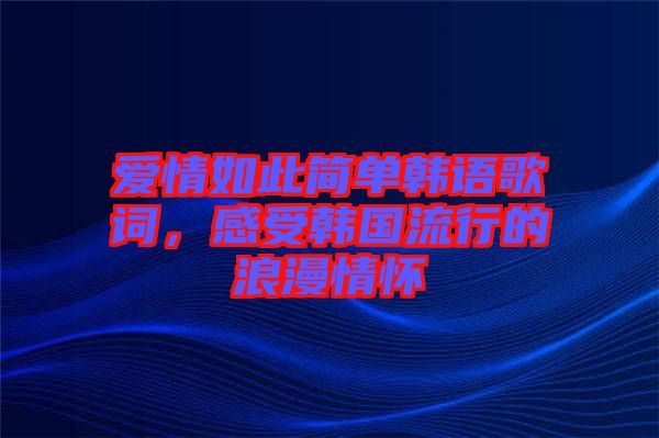 愛(ài)情如此簡(jiǎn)單韓語(yǔ)歌詞，感受韓國(guó)流行的浪漫情懷