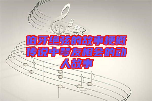 伯牙絕弦的故事梗概傳說(shuō)中琴友相會(huì)的動(dòng)人故事