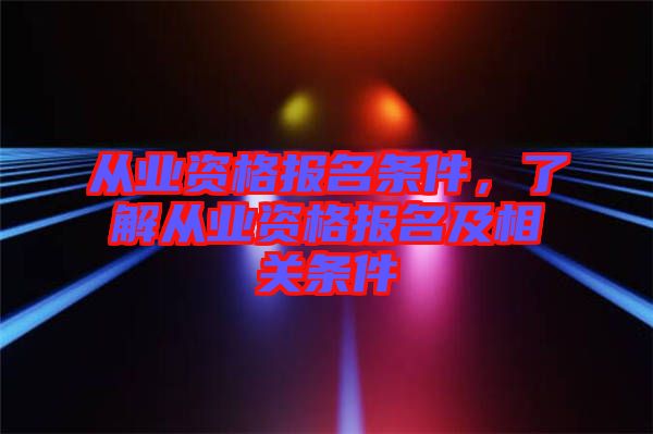 從業(yè)資格報名條件，了解從業(yè)資格報名及相關(guān)條件