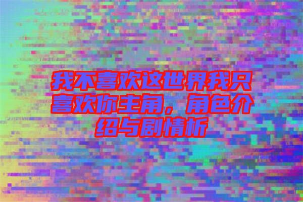 我不喜歡這世界我只喜歡你主角，角色介紹與劇情析