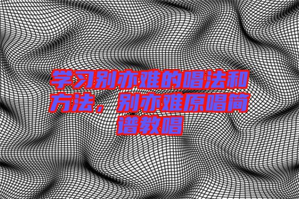學(xué)習(xí)別亦難的唱法和方法，別亦難原唱簡譜教唱