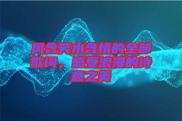 風含笑水含情的全部歌詞，感受浪漫的詩意之美