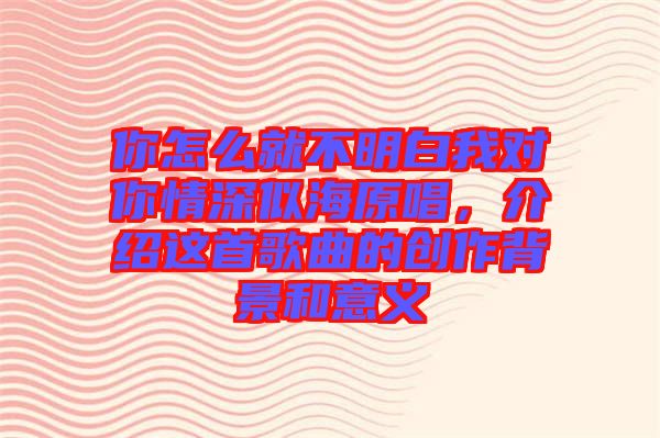 你怎么就不明白我對你情深似海原唱，介紹這首歌曲的創(chuàng)作背景和意義
