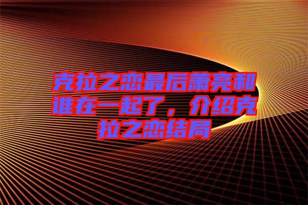 克拉之戀最后蕭亮和誰(shuí)在一起了，介紹克拉之戀結(jié)局
