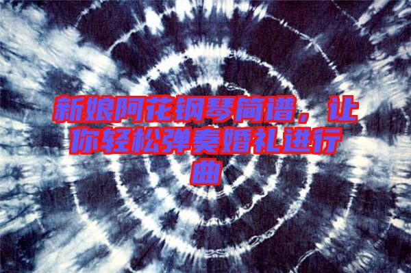 新娘阿花鋼琴簡譜，讓你輕松彈奏婚禮進行曲