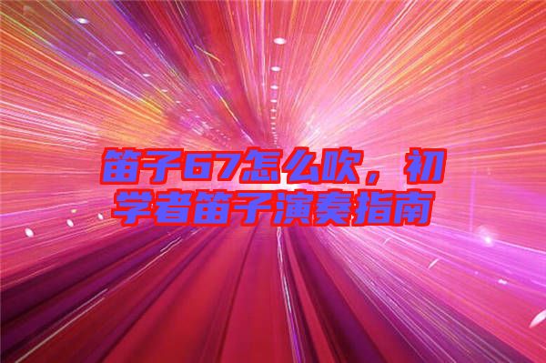 笛子67怎么吹，初學(xué)者笛子演奏指南