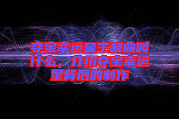 奪寶幸運(yùn)星主題曲叫什么，介紹奪寶幸運(yùn)星背后的制作