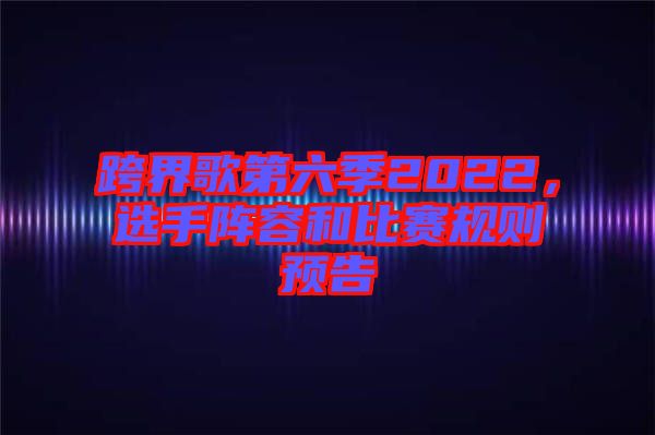 跨界歌第六季2022，選手陣容和比賽規(guī)則預(yù)告