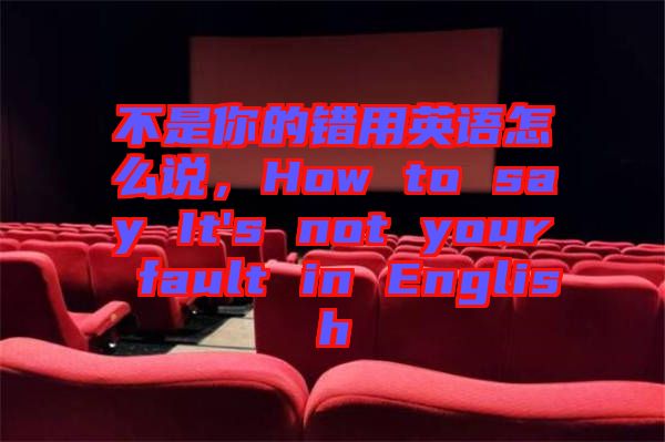 不是你的錯(cuò)用英語怎么說，How to say It's not your fault in English