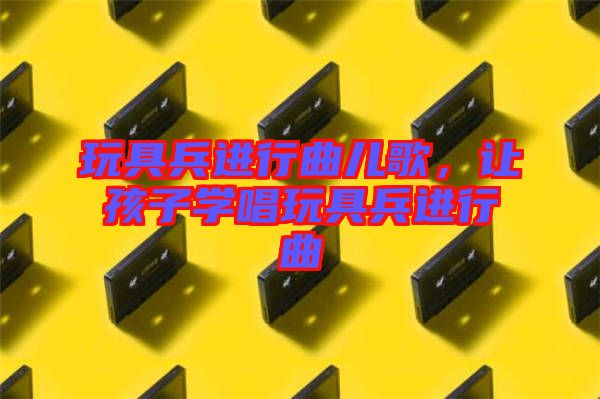 玩具兵進(jìn)行曲兒歌，讓孩子學(xué)唱玩具兵進(jìn)行曲