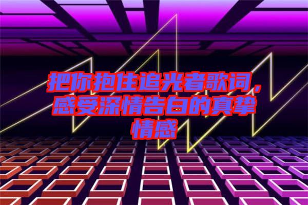 把你抱住追光者歌詞，感受深情告白的真摯情感