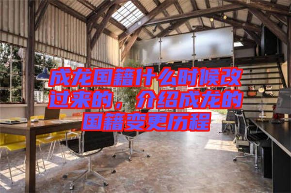 成龍國(guó)籍什么時(shí)候改過(guò)來(lái)的，介紹成龍的國(guó)籍變更歷程