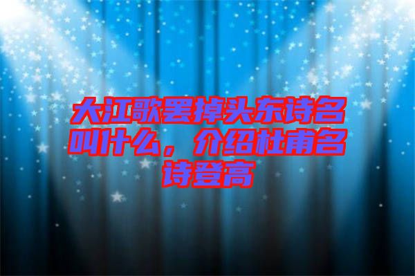 大江歌罷掉頭東詩(shī)名叫什么，介紹杜甫名詩(shī)登高