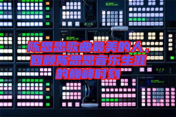 陳思思歌曲最美的人，回顧陳思思音樂生涯的巔峰時(shí)刻