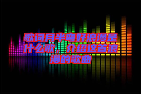 歌詞月半彎好浪漫是什么歌，介紹這首浪漫的歌曲