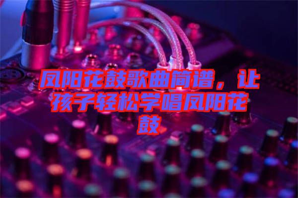 鳳陽(yáng)花鼓歌曲簡(jiǎn)譜，讓孩子輕松學(xué)唱鳳陽(yáng)花鼓