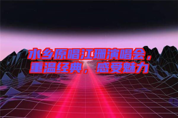 水鄉(xiāng)原唱江珊演唱會(huì)，重溫經(jīng)典，感受魅力
