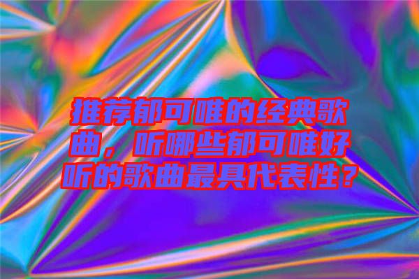 推薦郁可唯的經(jīng)典歌曲，聽哪些郁可唯好聽的歌曲最具代表性？
