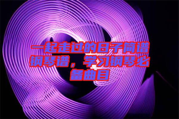 一起走過的日子簡譜鋼琴譜，學習鋼琴必備曲目